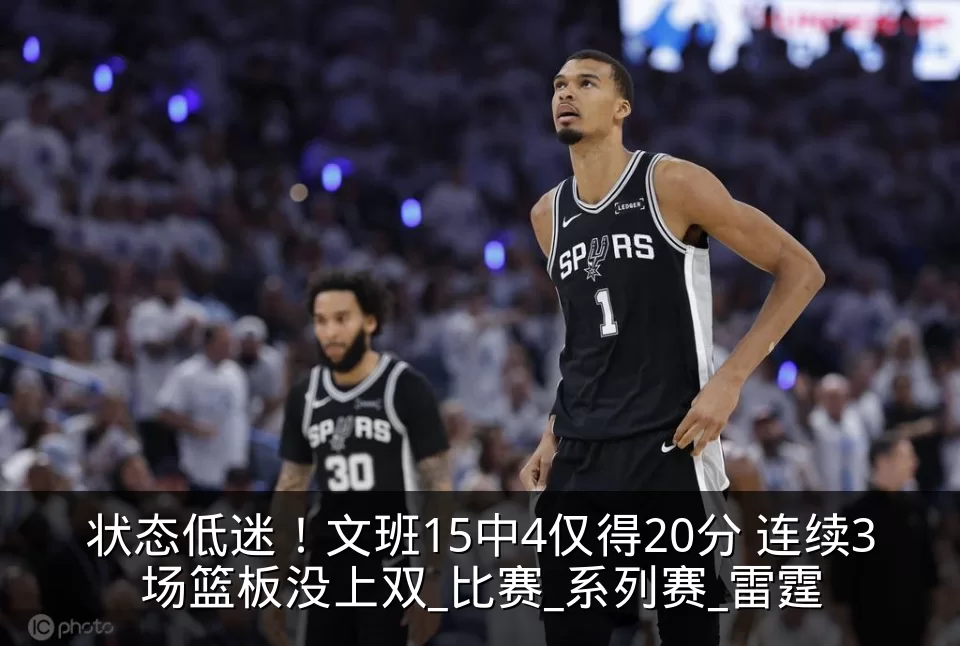 状态低迷！文班15中4仅得20分 连续3场篮板没上双_比赛_系列赛_雷霆